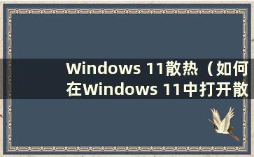 Windows 11散热（如何在Windows 11中打开散热风扇）